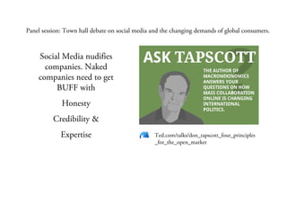 Ted.com/talks/don_tapscott_four_principles
_for_the_open_market
Panel session: Town hall debate on social media and the changing demands of global consumers.
Social Media nudifies
companies. Naked
companies need to get
BUFF with
Honesty
Credibility &
Expertise
 