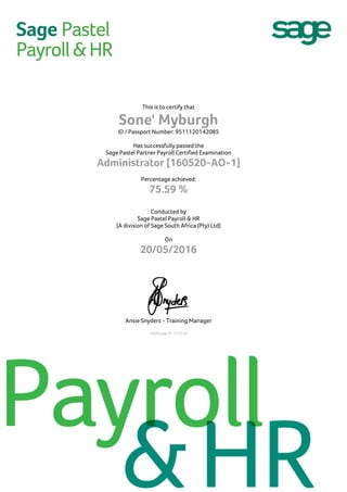 This is to certify that
Sone' Myburgh
ID / Passport Number: 9511120142085
Has successfully passed the
Sage Pastel Partner Payroll Certified Examination
Administrator [160520-AO-1]
Percentage achieved:
75.59 %
Conducted by
Sage Pastel Payroll & HR
[A division of Sage South Africa (Pty) Ltd]
On
20/05/2016
Ansie Snyders - Training Manager
Certificate ID: C13744
 