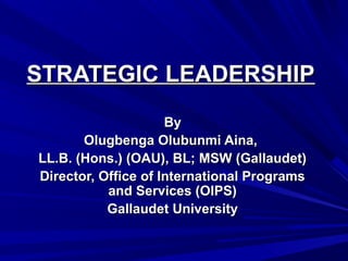 STRATEGIC LEADERSHIPSTRATEGIC LEADERSHIP
ByBy
Olugbenga Olubunmi Aina,Olugbenga Olubunmi Aina,
LL.B. (Hons.) (OAU), BL; MSW (Gallaudet)LL.B. (Hons.) (OAU), BL; MSW (Gallaudet)
Director, Office of International ProgramsDirector, Office of International Programs
and Services (OIPS)and Services (OIPS)
Gallaudet UniversityGallaudet University
 