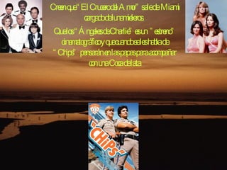 Creen que “El Crucero del Amor” sale de Miami cargado de lunamieleros.  Que los “Ángeles de Charlie” es un ”estreno” cinematográfico y que cuando se les habla de “Chips” pensarán en las papas para acompañar con una Coca de lata 