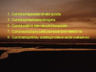 Cuando tus amigos se casan sin estar apurados.  Cuando tus primos chicos te piden cigarros.  Cuando tus sobrinos saben más que tú de computación.  Cuando vas a la playa y puedes pasar todo el día sin meterte al mar.  Cuando ves los partidos y conciertos por la tele, en vez de ir a verlos en vivo.  
