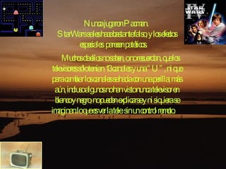 Nunca jugaron Pacman.  StarWars se les hace bastante falso, y los efectos especiales parecen patéticos.    Muchos de ellos no saben, o no recuerdan, que los televisores sólo tenían 13 canales y una “U”, ni que para cambiar los canales se hacía con una perilla; más aún, incluso algunos no han visto nunca televisor en blanco y negro, no pueden explicarse y ni siquiera se imaginan lo que es ver la tele sin un control remoto.    
