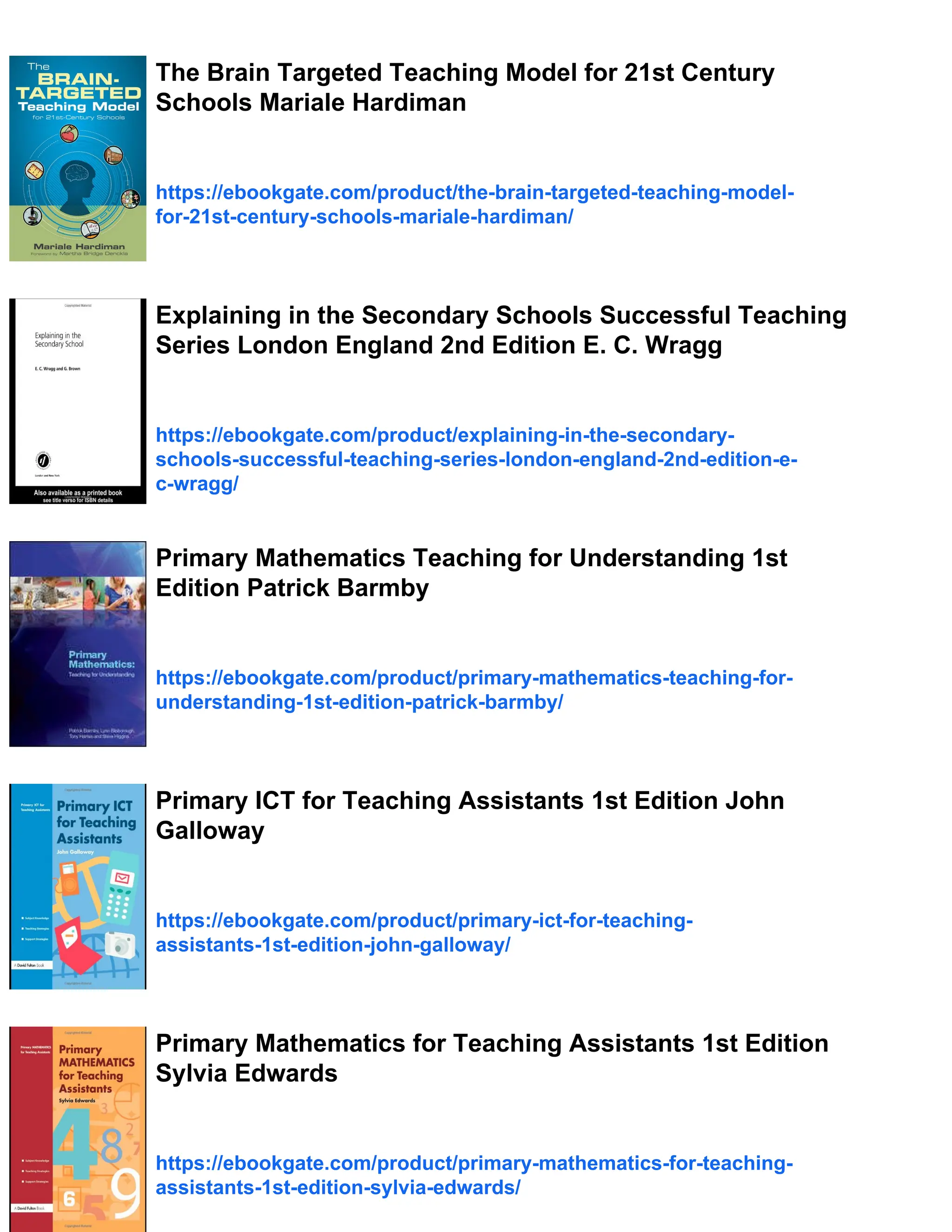 The Brain Targeted Teaching Model for 21st Century
Schools Mariale Hardiman
https://ebookgate.com/product/the-brain-targeted-teaching-model-
for-21st-century-schools-mariale-hardiman/
Explaining in the Secondary Schools Successful Teaching
Series London England 2nd Edition E. C. Wragg
https://ebookgate.com/product/explaining-in-the-secondary-
schools-successful-teaching-series-london-england-2nd-edition-e-
c-wragg/
Primary Mathematics Teaching for Understanding 1st
Edition Patrick Barmby
https://ebookgate.com/product/primary-mathematics-teaching-for-
understanding-1st-edition-patrick-barmby/
Primary ICT for Teaching Assistants 1st Edition John
Galloway
https://ebookgate.com/product/primary-ict-for-teaching-
assistants-1st-edition-john-galloway/
Primary Mathematics for Teaching Assistants 1st Edition
Sylvia Edwards
https://ebookgate.com/product/primary-mathematics-for-teaching-
assistants-1st-edition-sylvia-edwards/
 