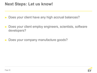 Page 35
Next Steps: Let us know!
► Does your client have any high accrual balances?
► Does your client employ engineers, scientists, software
developers?
► Does your company manufacture goods?
 