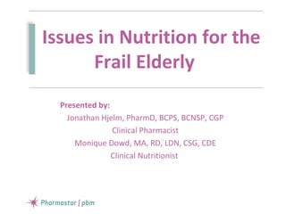 Issues in Nutrition for the
Frail Elderly
Presented by:
Jonathan Hjelm, PharmD, BCPS, BCNSP, CGP
Clinical Pharmacist
Monique Dowd, MA, RD, LDN, CSG, CDE
Clinical Nutritionist
 