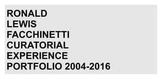 RONALD
LEWIS
FACCHINETTI
CURATORIAL
EXPERIENCE
PORTFOLIO 2004-2016
 