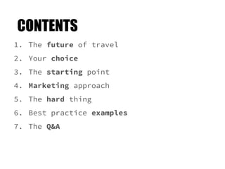 CONTENTS
1. The future of travel
2. Your choice
3. The starting point
4. Marketing approach
5. The hard thing
6. Best prac...