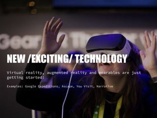 NEW /EXCITING/ TECHNOLOGY
Virtual reality, augmented reality and wearables are just
getting started!
Examples: Google Expe...