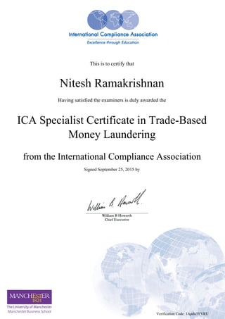 This is to certify that
Nitesh Ramakrishnan
Having satisfied the examiners is duly awarded the
ICA Specialist Certificate in Trade-Based
Money Laundering
from the International Compliance Association
Signed September 25, 2015 by
Verification Code: 1Apdu3YVRU
Powered by TCPDF (www.tcpdf.org)
 