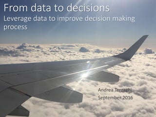 From data to decisions
Leverage data to improve decision making
process
Andrea Terzaghi
September 2016
 
