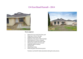 134 East Road Pearsall—2014
During After
Work completed:
 Removal of car wreck from front yard
 Repaving in front of side gate
 Rubbish removal from yard
 Replacing water grate in front of garage
 Relaying pavers in front of garage
 Removing of weeds from front yards
 Planting new plants into front yard
 Replacing light at entrance
 Sowing lawn
 Repainting awning
 Removing grass from between pavers
Furniture was hired for better presentation during the sales process.
 