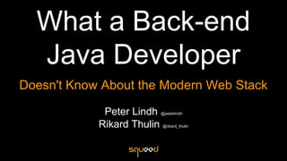What a Back-end
Java Developer
Doesn't Know About the Modern Web Stack
Peter Lindh @peterlindh
Rikard Thulin @rikard_thulin
 