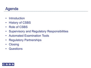 Agenda
• Introduction
• History of CSBS
• Role of CSBS
• Supervisory and Regulatory Responsibilities
• Automated Examination Tools
• Regulatory Partnerships
• Closing
• Questions
 