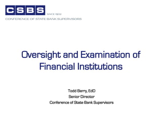Oversight and Examination of
Financial Institutions
Todd Berry, EdD
Senior Director
Conference of State Bank Supervisors
 