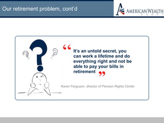 Our retirement problem, cont’d
It’s an untold secret, you
can work a lifetime and do
everything right and not be
able to pay your bills in
retirement
Karen Ferguson, director of Pension Rights Center
“
”
 