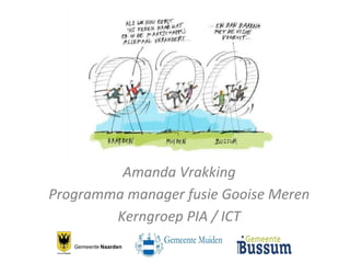 Gemeente Naarden
Amanda Vrakking
Programma manager fusie Gooise Meren
Kerngroep PIA / ICT
 