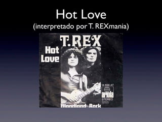 Hot Love
(interpretado por T. REXmania)
 