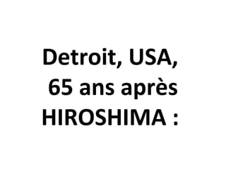 Detroit, USA,
65 ans après
HIROSHIMA :
 