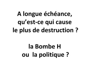 A longue échéance,
qu’est-ce qui cause
le plus de destruction ?
la Bombe H
ou la politique ?
 