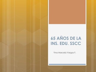 65 AÑOS DE LA
INS. EDU. SSCC
Yina Marcela Vargas F.
 