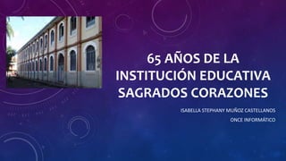 65 AÑOS DE LA
INSTITUCIÓN EDUCATIVA
SAGRADOS CORAZONES
ISABELLA STEPHANY MUÑOZ CASTELLANOS
ONCE INFORMÁTICO
 