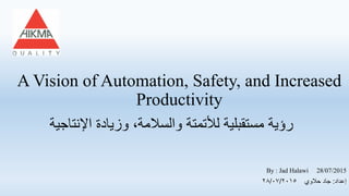 A Vision of Automation, Safety, and Increased
Productivity
‫اإلنتاجية‬ ‫وزيادة‬ ،‫والسالمة‬ ‫لألتمتة‬ ‫مستقبلية‬ ‫رؤية‬
By : Jad Halawi 28/07/2015
‫إ‬‫عداد‬:‫حالوي‬ ‫جاد‬٢٨/٠٧/٢٠١٥
 