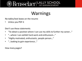 No tables/text boxes on the resume
• Unless you PDF it
Don’t use these statements
• “To obtain a position where I can use my skills to further my career…”
• “…where I can exhibit hard work and enthusiasm…”
• “Highly motivated, enthusiastic, people person…”
• “…looking to gain experience…”
How many pages?
Warnings
 