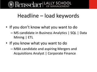 • If you don’t know what you want to do
– MS candidate in Business Analytics | SQL | Data
Mining | ETL
• If you know what you want to do
– MBA candidate and aspiring Mergers and
Acquisitions Analyst | Corporate Finance
Headline – load keywords
 