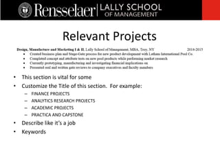 • This section is vital for some
• Customize the Title of this section. For example:
– FINANCE PROJECTS
– ANALYTICS RESEARCH PROJECTS
– ACADEMIC PROJECTS
– PRACTICA AND CAPSTONE
• Describe like it’s a job
• Keywords
Relevant Projects
 