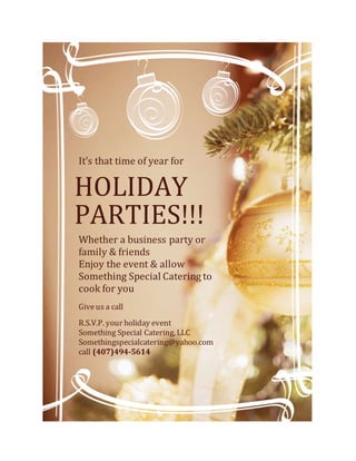 It’s that time of year for
HOLIDAY
PARTIES!!!
Whether a business party or
family & friends
Enjoy the event & allow
Something Special Catering to
cook for you
Giveus a call
R.S.V.P. your holiday event
Something Special Catering, LLC
Somethingspecialcatering@yahoo.com
call (407)494-5614
 