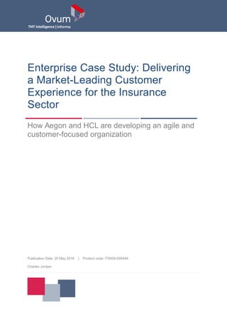 Enterprise Case Study: Delivering
a Market-Leading Customer
Experience for the Insurance
Sector
How Aegon and HCL are developing an agile and
customer-focused organization
Publication Date: 20 May 2016 | Product code: IT0004-000444
Charles Juniper
 