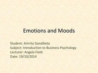 Emotions and Moods
Student: Amrita Gandikota
Subject: Introduction to Business Psychology
Lecturer: Angela Field
Date: 19/10/2014
 