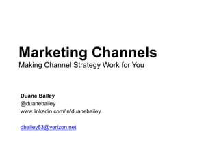 Marketing Channels
Making Channel Strategy Work for You
Duane Bailey
@duanebailey
www.linkedin.com/in/duanebailey
dbailey83@verizon.net
 