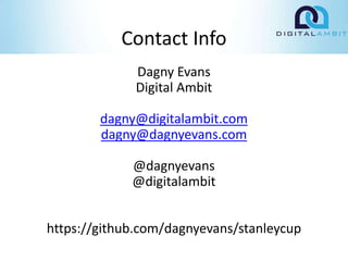 Contact Info
Dagny Evans
Digital Ambit
dagny@digitalambit.com
dagny@dagnyevans.com
@dagnyevans
@digitalambit
https://github.com/dagnyevans/stanleycup
 