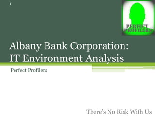 Albany Bank Corporation:
IT Environment Analysis
Perfect Profilers
1
There’s No Risk With Us
 