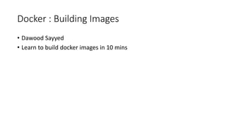 Docker : Building Images
• Dawood Sayyed
• Learn to build docker images in 10 mins
 