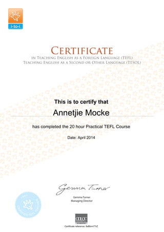 This is to certify that
Annetjie Mocke
has completed the 20 hour Practical TEFL Course
Date: April 2014
Certificate reference: 8sBbrm77rZ
 
