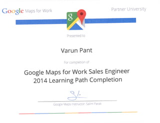 GoogleMapsforWork
artner
Presentedto
VarunPant
Forcompletionof
GoogleMapsforWorkSalesEngineer
2014LearningPathCompletion
GoogieMapsinstructor;SalimParai<
 