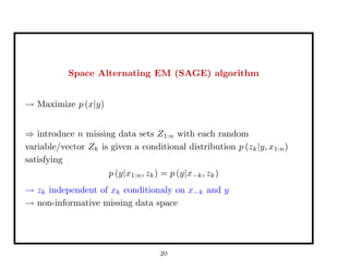 Space Alternating EM (SAGE) algorithm
→ Maximize p (x|y)
⇒ introduce n missing data sets Z1:n with each random
variable/vector Zk is given a conditional distribution p (zk|y, x1:n)
satisfying
p (y|x1:n, zk) = p (y|x−k, zk)
→ zk independent of xk conditionaly on x−k and y
→ non-informative missing data space
20
 