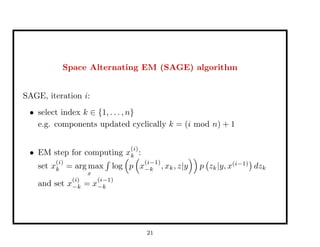 Space Alternating EM (SAGE) algorithm
SAGE, iteration i:
• select index k ∈ {1, . . . , n}
e.g. components updated cyclically k = (i mod n) + 1
• EM step for computing x
(i)
k :
set x
(i)
k = arg max
x
log p x
(i−1)
−k , xk, z|y p zk|y, x(i−1)
dzk
and set x
(i)
−k = x
(i−1)
−k
21
 