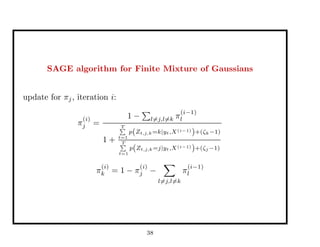 SAGE algorithm for Finite Mixture of Gaussians
update for πj, iteration i:
π
(i)
j =
1 − l=j,l=k π
(i−1)
l
1 +
T
t=1
p(Zt,j,k=k|yt,X(i−1)
)+(ζk−1)
T
t=1
p(Zt,j,k=j|yt,X(i−1)
)+(ζj −1)
π
(i)
k = 1 − π
(i)
j −
l=j,l=k
π
(i−1)
l
38
 