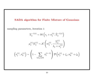SADA algorithm for Finite Mixture of Gaussians
sampling parameters, iteration i:
Σ
−1(i)
j ∼ W rj + n
(i)
j , Σ
−1(i)
j
µ
(i)
j |Σ
(i)
j ∼ N m
(i)
j ,
Σ
(i)
j
λj + n
(i)
j
π
(i)
j , π
(i)
k ∼

1 −
l=j,l=k
π
(i−1)
l

 D n
(i)
j + ζj, n
(i)
k + ζk
40
 