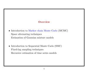 Overview
• Introduction to Markov chain Monte Carlo (MCMC)
Space alternating techniques
Estimation of Gaussian mixture models
• Introduction to Sequential Monte Carlo (SMC)
Fixed-lag sampling techniques
Recursive estimation of time series models
5
 