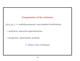 Computation of the estimates
p(x0:t|y1:t) ⇒ multidimensionnal, non-standard distributions:
→ analytical, numerical approximations
→ integration, optimisation methods
⇒ Monte Carlo techniques
50
 