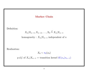 Markov Chain
Deﬁnition:
Xn|Xn−1, Xn−2, . . . , X0
d
= Xn|Xn−1
homogeneity : Xn|Xn−1 independent of n
Realization:
X0 ∼ π0(x0)
p.d.f. of Xn|Xn−1 = transition kernel K(xn|xn−1)
7
 