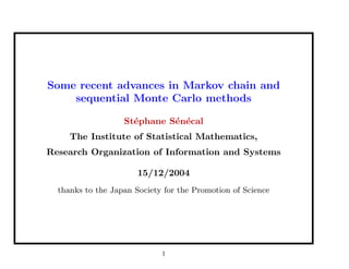 Some recent advances in Markov chain and
sequential Monte Carlo methods
St´ephane S´en´ecal
The Institute of Statistical Mathematics,
Research Organization of Information and Systems
15/12/2004
thanks to the Japan Society for the Promotion of Science
1
 