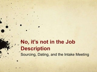 No, it’s not in the Job
Description
Sourcing, Dating, and the Intake Meeting
 
