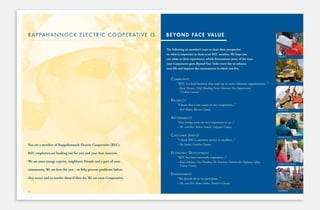 You are a member of Rappahannock Electric Cooperative (REC).
REC employees are looking out for you and your best interests.
We are your energy experts, neighbors, friends and a part of your
community. We are here for you – to help prevent problems before
they occur and to resolve them if they do. We are your Cooperative.
The following six member’s want to share their perspective
on what is important to them as an REC member. We hope you
can relate to their experiences, which demonstrate many of the ways
your Cooperative goes Beyond Face Value every day to enhance
your life and improve the communities in which you live.
Community
“REC is a local business that steps up to assist volunteer organizations...”
– Brad Thomas, Chief, Bowling Green Volunteer Fire Department,
Caroline County
Reliability
“I know that I can count on my cooperative...”
– Beth Waller, Warren County
affoRdability
“Our energy costs are very important to us...”
– Mr. and Mrs. Robert Arnold, Culpeper County
CustomeR seRviCe
“I think REC’s customer service is excellent...”
– Pat Smith, Caroline County
eConomiC development
“REC has been extremely responsive...”
– Raul Arbelaez, Vice President,The Insurance Institute for Highway Safety,
Greene County
enviRonment
“We should all try to participate...”
– Mr. and Mrs. Bruce Dubee, Hanover County
rappahannock electric cooperatiVe is Beyond Face Value.
COmmunITY
RELIABILITY
AFFORDABILITY
CuSTOmER SERvICE
ECOnOmIC DEvELOPmEnT
EnvIROnmEnT
4 5
REC_AnnualReport2011_Final_Pages.indd 6-7 5/10/12 2:43 PM
 