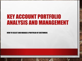 KEY ACCOUNT PORTFOLIO
ANALYSIS AND MANAGEMENT
HOW TO SELECT AND MANAGE A PORTFOLIO OF CUSTOMERS
 