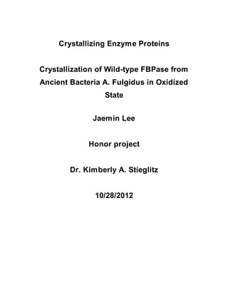Crystallizing Enzyme Proteins
Crystallization of Wild-type FBPase from
Ancient Bacteria A. Fulgidus in Oxidized
State
Jaemin Lee
Honor project
Dr. Kimberly A. Stieglitz
10/28/2012
 